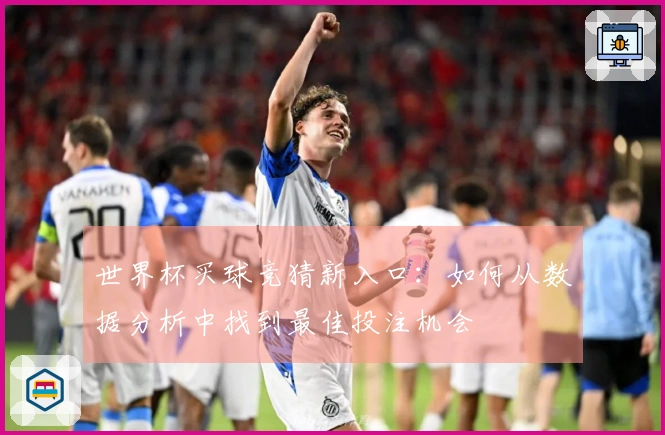 世界杯买球竞猜新入口：如何从数据分析中找到最佳投注机会