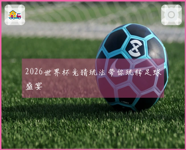 2026世界杯竞猜玩法带你玩转足球盛宴