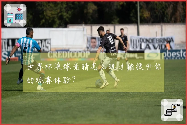 世界杯滚球竞猜怎么玩才能提升你的观赛体验？