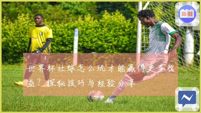 世界杯让球怎么玩才能赢得更多收益？探秘技巧与经验分享