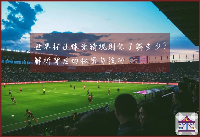 世界杯让球竞猜规则你了解多少？解析背后的秘密与技巧