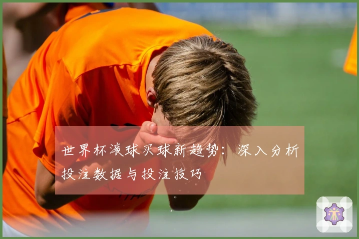 世界杯滚球买球新趋势：深入分析投注数据与投注技巧
