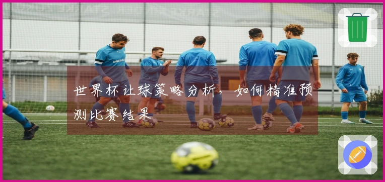 世界杯让球策略分析，如何精准预测比赛结果