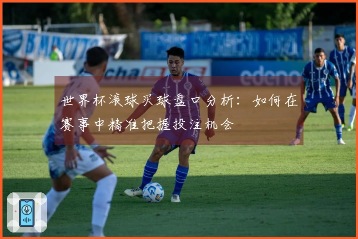 世界杯滚球买球盘口分析：如何在赛事中精准把握投注机会