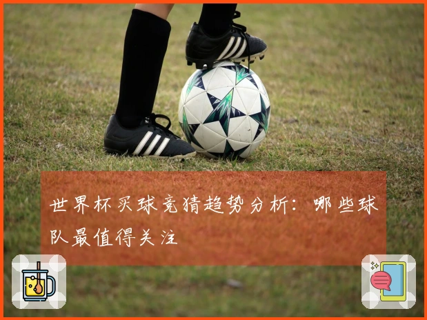 世界杯买球竞猜趋势分析：哪些球队最值得关注