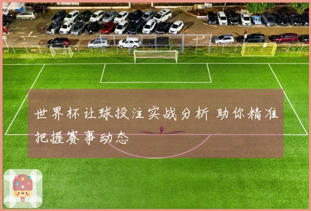 世界杯让球投注实战分析 助你精准把握赛事动态