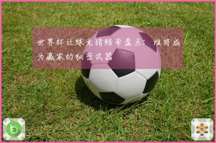 世界杯让球竞猜赔率盘点：谁将成为赢家的秘密武器