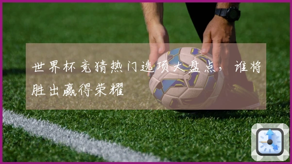 世界杯竞猜热门选项大盘点，谁将胜出赢得荣耀