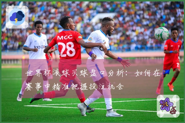 世界杯滚球买球盘口分析：如何在赛事中精准把握投注机会